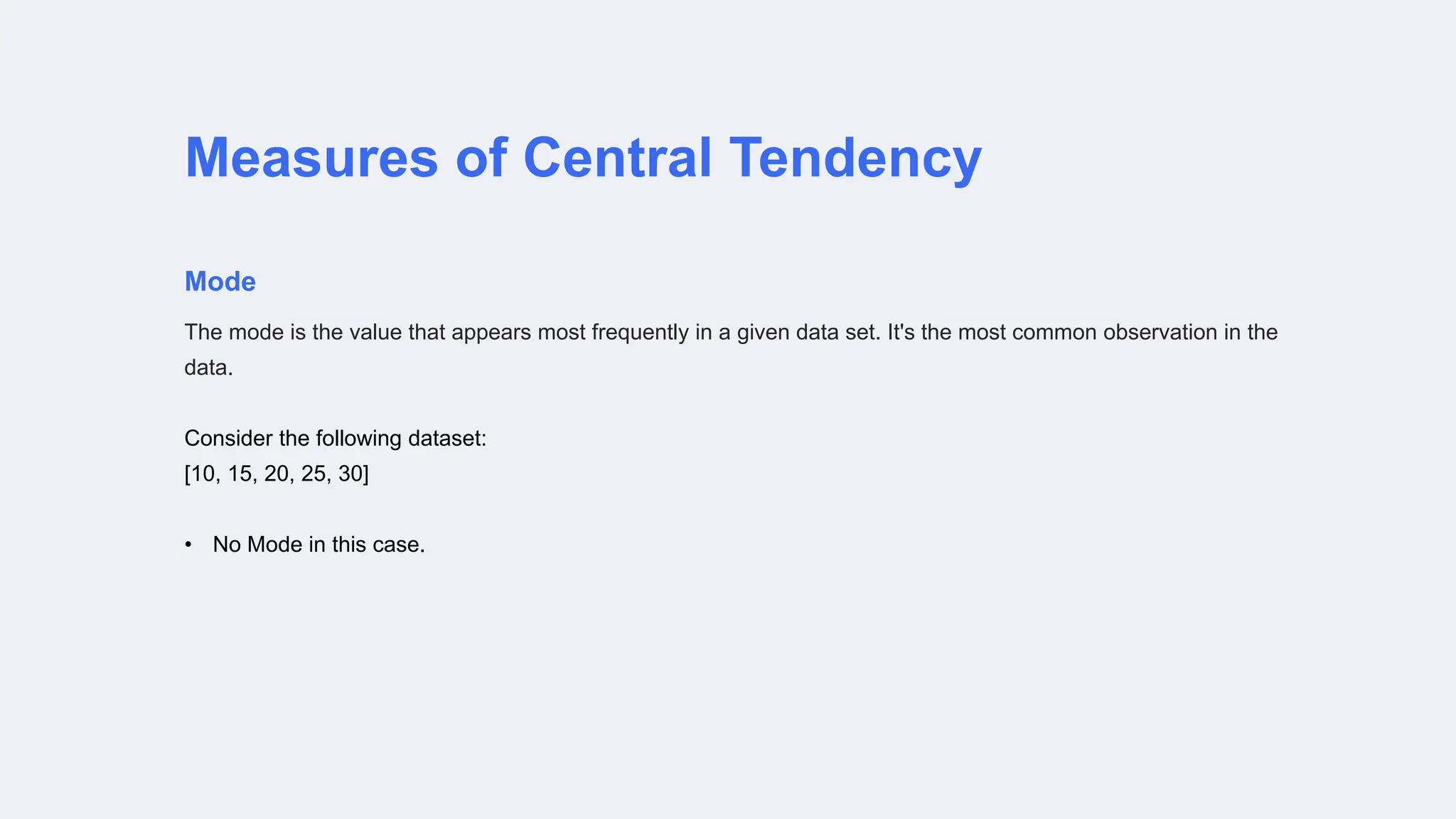 Measures of Central Tendency
Mode
The mode is the value that appears most frequently in a given data set. It's the most common observation in the
data.
Consider the following dataset:
[10, 15, 20, 25, 30]
• No Mode in this case.
 