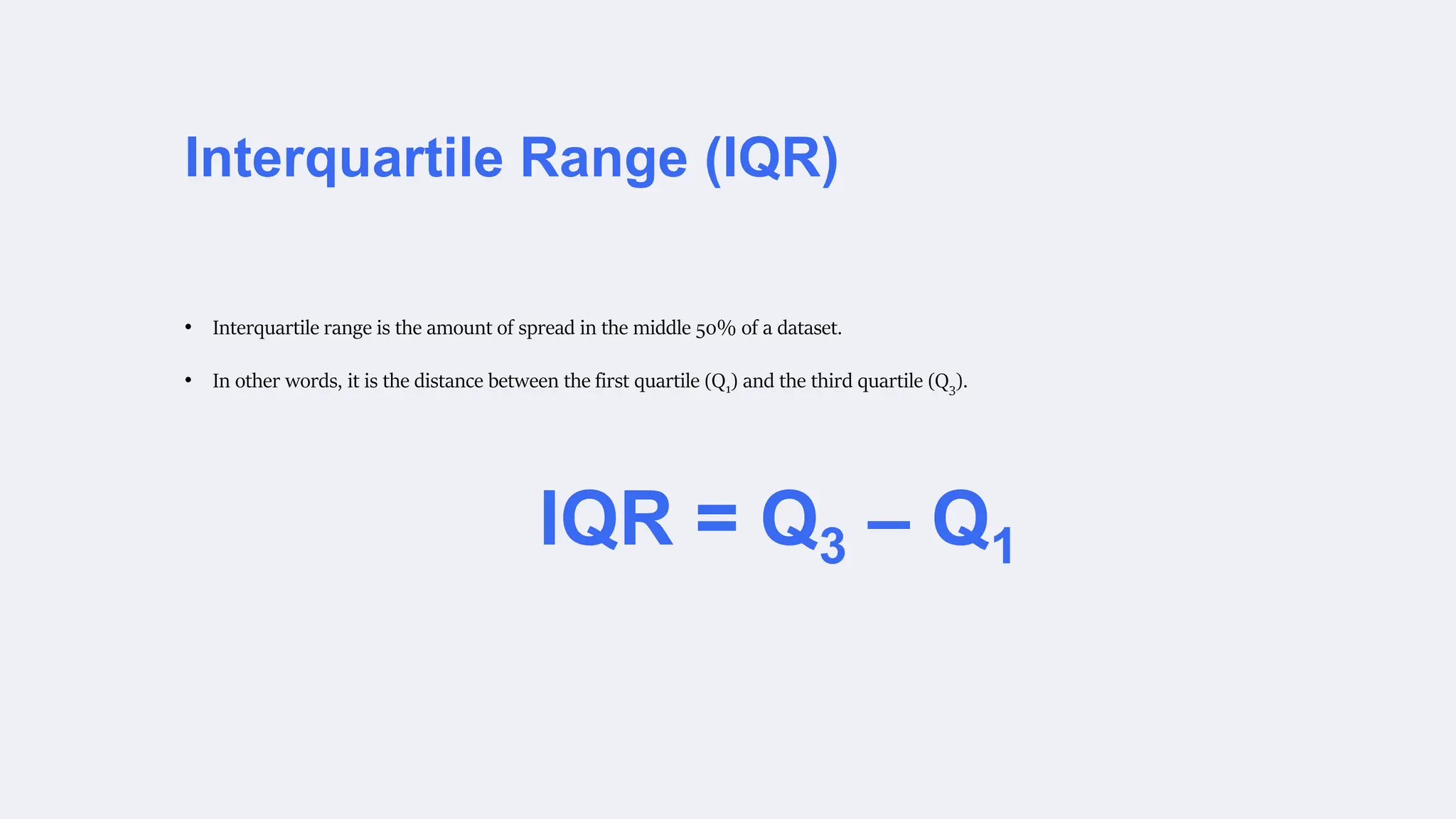 Interquartile Range (IQR)
IQR = Q3 – Q1
• Interquartile range is the amount of spread in the middle 50% of a dataset.
• In other words, it is the distance between the first quartile (Q1) and the third quartile (Q3).
 