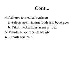 Cont...
4. Adheres to medical regimen
a. Selects nonirritating foods and beverages
b. Takes medications as prescribed
5. Maintains appropriate weight
6. Reports less pain
 