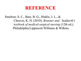 REFERENCE
Smeltzer, S. C., Bare, B. G., Hinkle, J. L., &
Cheever, K. H. (2010). Brunner and Suddarth’s
textbook of medical-surgical nursing (12th ed.).
Philadelphia:Lippincott Williams & Wilkins.
 