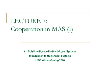 LECTURE 7:
Cooperation in MAS (I)


    Artificial Intelligence II – Multi-Agent Systems
        Introduction to Multi-Agent Systems
              URV, Winter–Spring 2010
 