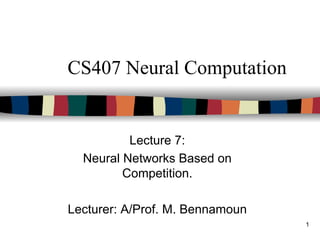 1
CS407 Neural Computation
Lecture 7:
Neural Networks Based on
Competition.
Lecturer: A/Prof. M. Bennamoun
 