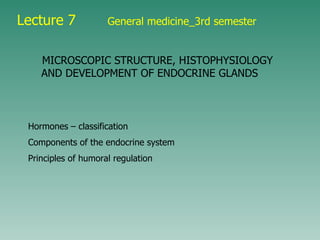 Lecture 7   General medicine_3rd semester MICROSCOPIC STRUCTURE, HISTOPHYSIOLOGY AND DEVELOPMENT OF ENDOCRINE GLANDS   Hormones – classification Components of the endocrine system Principles of humoral regulation 