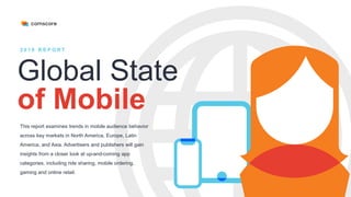 2 0 1 9 R E P O R T
Global State
of Mobile
This report examines trends in mobile audience behavior
across key markets in North America, Europe, Latin
America, and Asia. Advertisers and publishers will gain
insights from a closer look at up-and-coming app
categories, including ride sharing, mobile ordering,
gaming and online retail.
 