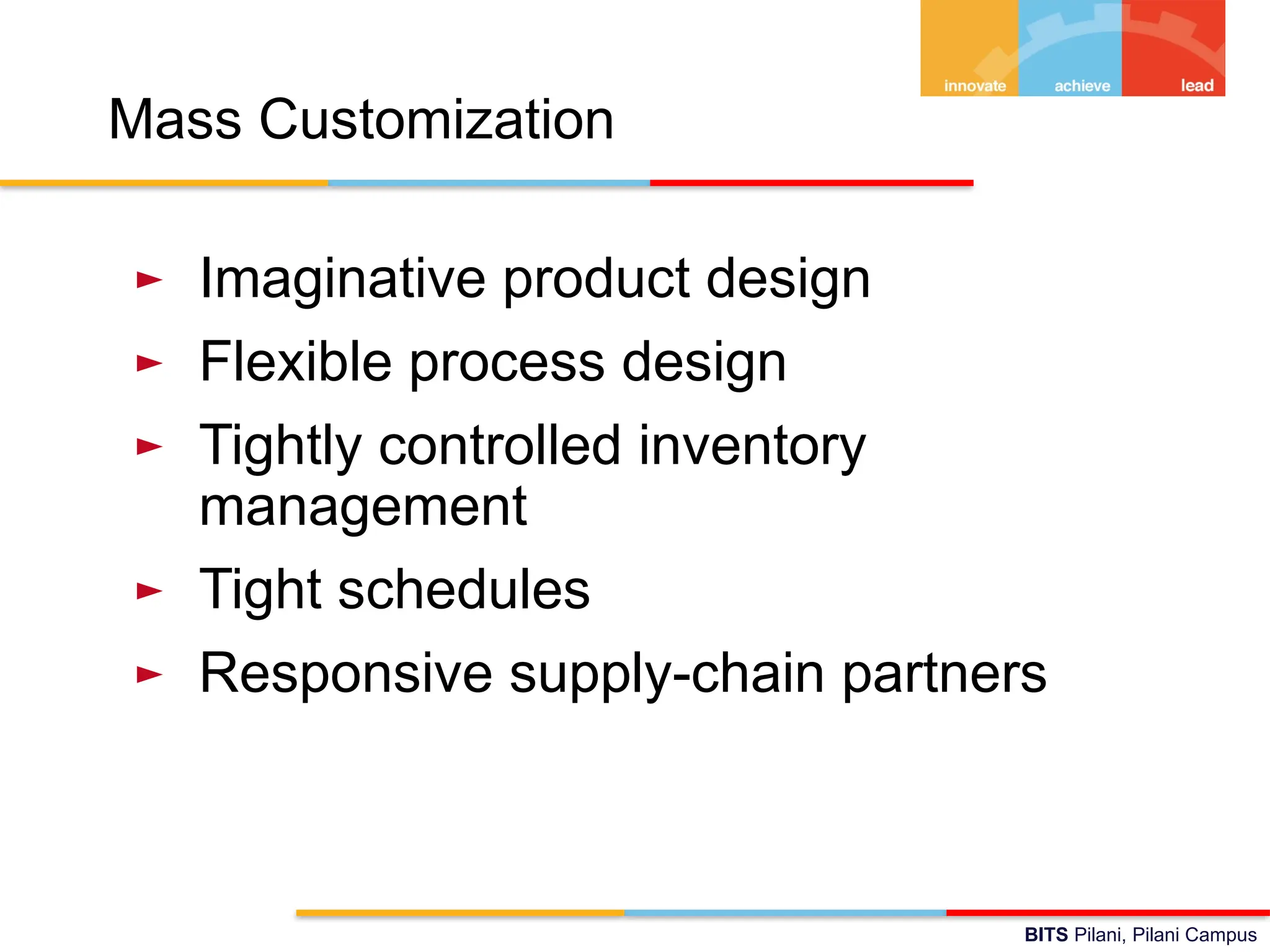 BITS Pilani, Pilani Campus
Mass Customization
► Imaginative product design
► Flexible process design
► Tightly controlled inventory
management
► Tight schedules
► Responsive supply-chain partners
 