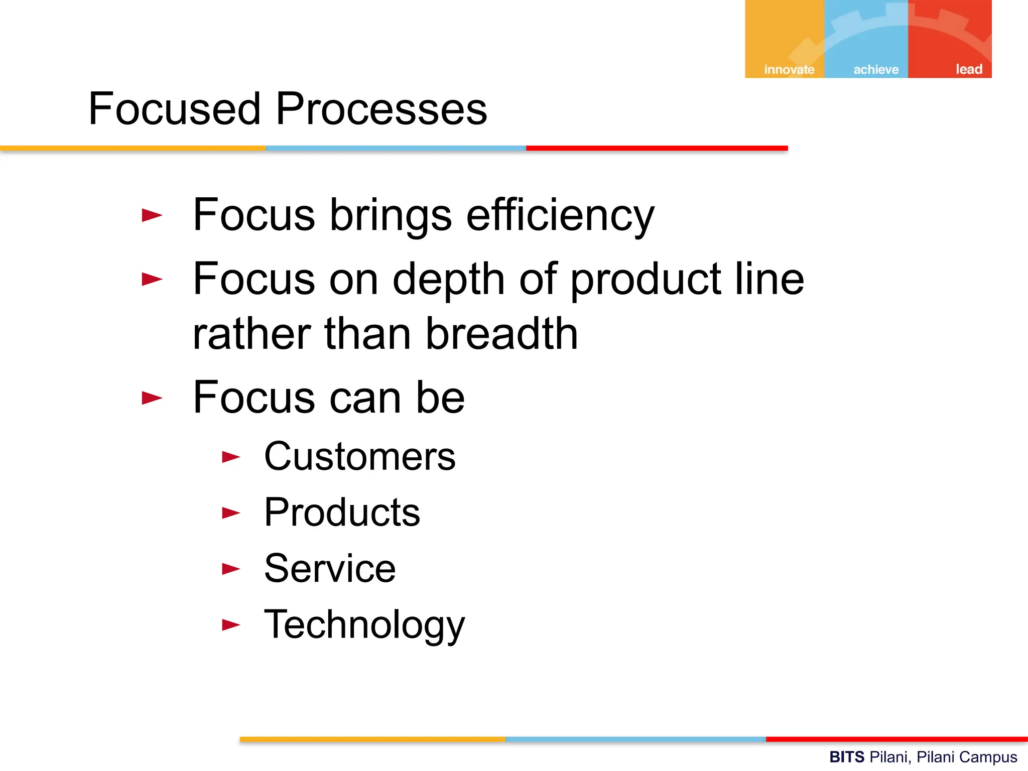 BITS Pilani, Pilani Campus
Focused Processes
► Focus brings efficiency
► Focus on depth of product line
rather than breadth
► Focus can be
► Customers
► Products
► Service
► Technology
 