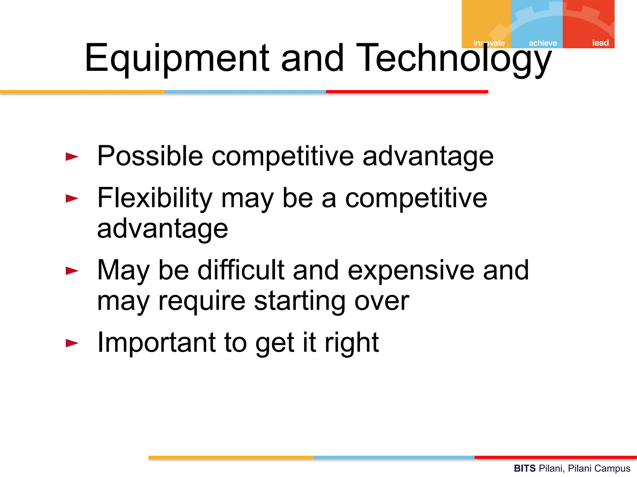 BITS Pilani, Pilani Campus
Equipment and Technology
► Possible competitive advantage
► Flexibility may be a competitive
advantage
► May be difficult and expensive and
may require starting over
► Important to get it right
 