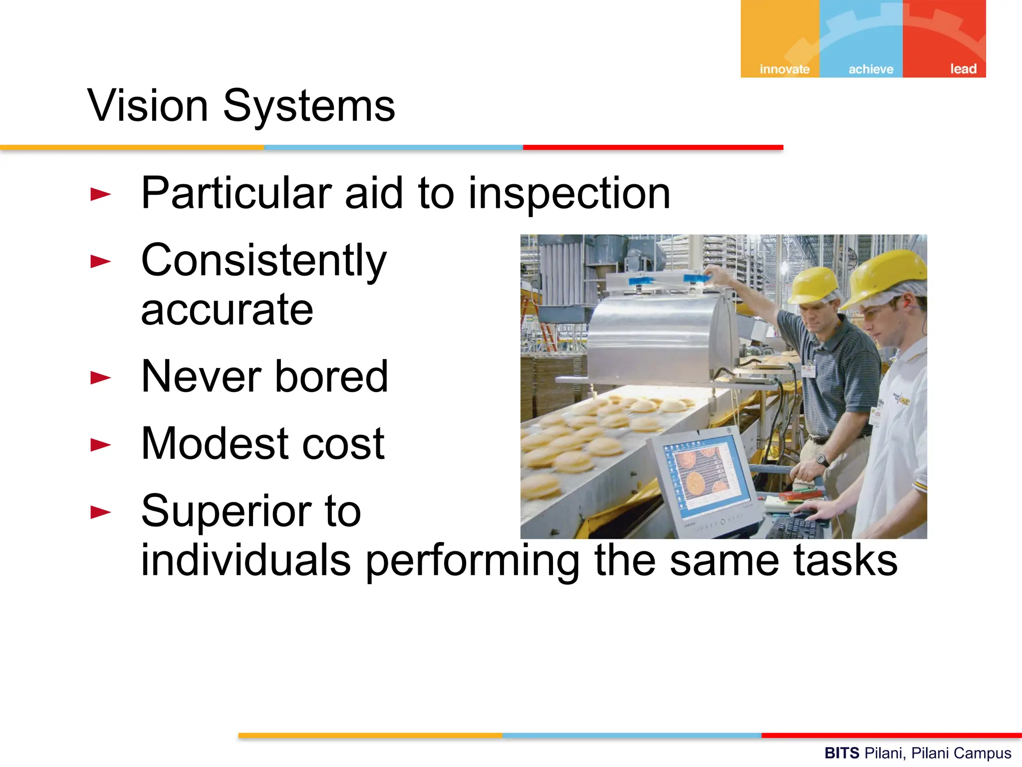 BITS Pilani, Pilani Campus
Vision Systems
► Particular aid to inspection
► Consistently
accurate
► Never bored
► Modest cost
► Superior to
individuals performing the same tasks
 