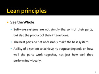  See the Whole
 Software systems are not simply the sum of their parts,
but also the product of their interactions.
 The best parts do not necessarily make the best system.
 Ability of a system to achieve its purpose depends on how
well the parts work together, not just how well they
perform individually.
7
 