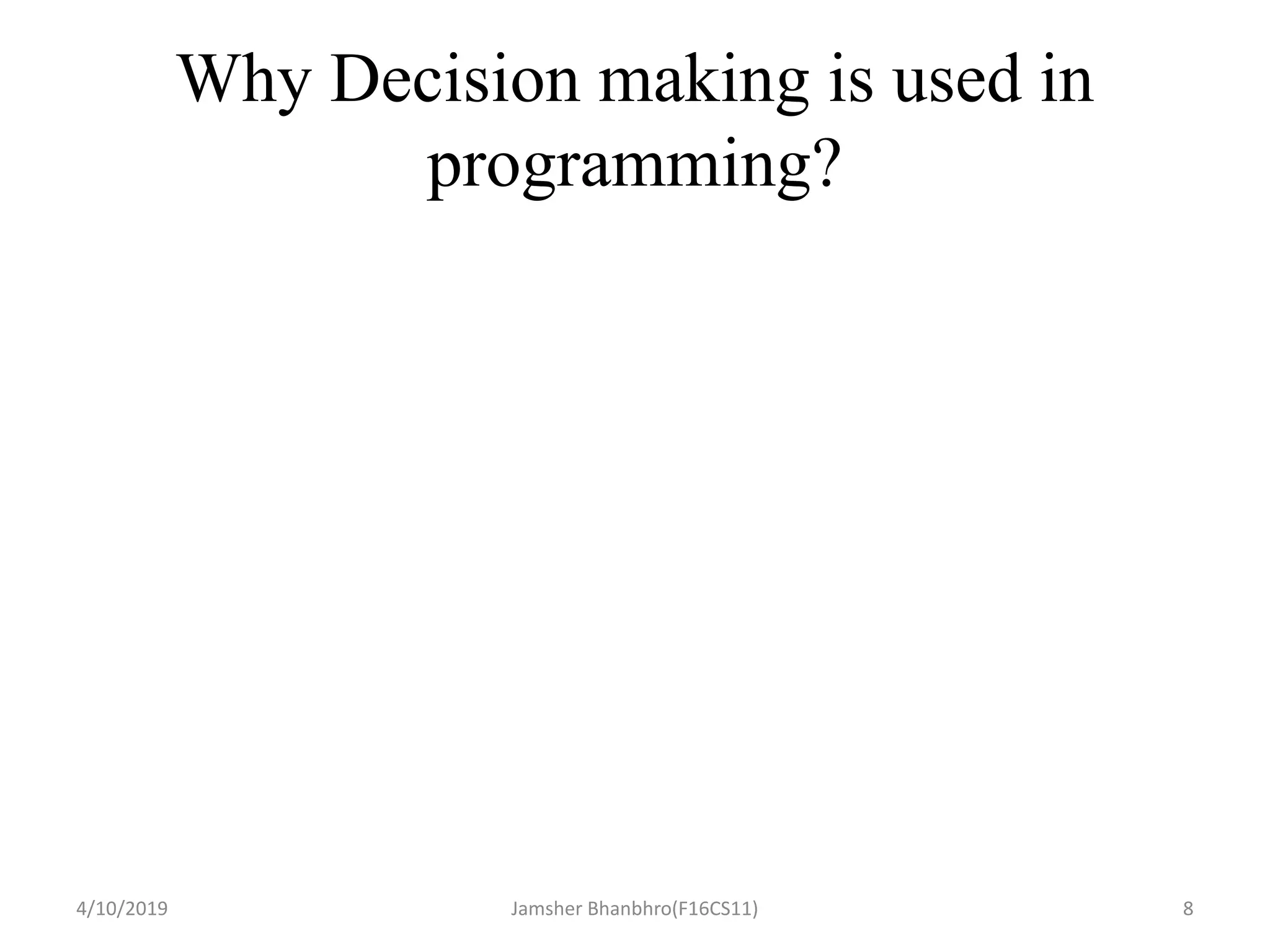 Why Decision making is used in
programming?
4/10/2019 Jamsher Bhanbhro(F16CS11) 8
 