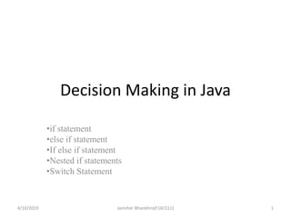 Decision Making in Java
•if statement
•else if statement
•If else if statement
•Nested if statements
•Switch Statement
4/10/2019 1Jamsher Bhanbhro(F16CS11)
 