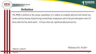 Definition
The BMR is defined as the energy expenditure of a subject at complete physical and mental rest,
awake (and not during sleep) having normal body temperature and in the post-absorption state (12
hours after the last meal) and 8 – 12 hours after any significant physical activity.
13
BNSG 201
<SELO: 1,4,9,13>
<Reference No.: R1,R3>
 