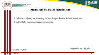 Measurement Basal metabolism
1. Calorimeter directly by measuring the heat dissipated under the basic conditions.
2. Indirectly by measuring oxygen consumption.
14
BNSG 201
<SELO: 1,4,9,13>
<Reference No.: R1,R3>
 