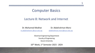 Computer Basics
Lecture 8: Network and Internet
Dr. Mohamed Medhat Dr. Abdelrahman Morsi
m.abdelraheem @aun.edu.eg abdelrahman.morsi@aun.edu.eg
Electrical Engineering Department
Faculty of Engineering
Assiut University
10th Week, 1st Semester 2023 - 2024
1
 