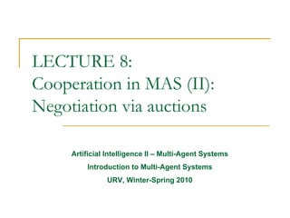 LECTURE 8:
Cooperation in MAS (II):
Negotiation via auctions

     Artificial Intelligence II – Multi-Agent Systems
         Introduction to Multi-Agent Systems
               URV, Winter-Spring 2010
 