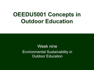 OEEDU5001 Concepts in
Outdoor Education
Week nine
Environmental Sustainability in
Outdoor Education
 