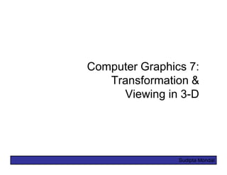 Sudipta Mondal
Computer Graphics 7:
Transformation &
Viewing in 3-D
 