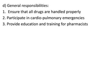 d) General responsibilities:
1. Ensure that all drugs are handled properly
2. Participate in cardio-pulmonary emergencies
3. Provide education and training for pharmacists
 