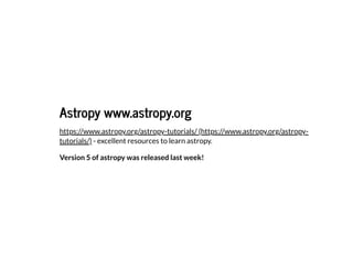 Astropy www.astropy.org
Astropy www.astropy.org
- excellent resources to learn astropy.
Version 5 of astropy was released last week!
https://www.astropy.org/astropy-tutorials/ (https://www.astropy.org/astropy-
tutorials/)
 