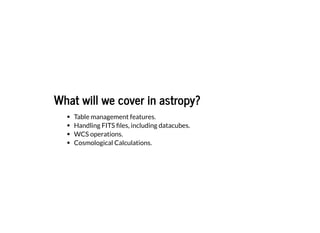 What will we cover in astropy?
What will we cover in astropy?
Table management features.
Handling FITS files, including datacubes.
WCS operations.
Cosmological Calculations.
 