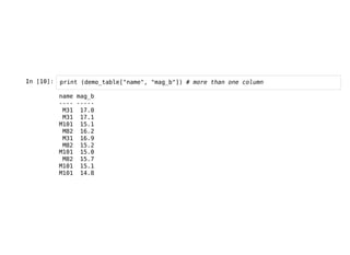 In [10]: print (demo_table["name", "mag_b"]) # more than one column
name mag_b
---- -----
M31 17.0
M31 17.1
M101 15.1
M82 16.2
M31 16.9
M82 15.2
M101 15.0
M82 15.7
M101 15.1
M101 14.8
 