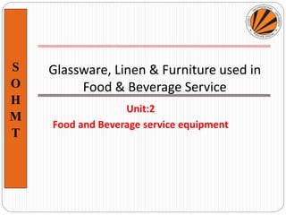 S
O
H
M
T
Unit:2
Food and Beverage service equipment
Glassware, Linen & Furniture used in
Food & Beverage Service
 