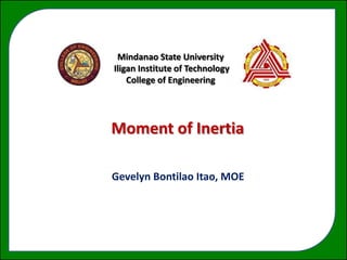 Mindanao State University
Iligan Institute of Technology
    College of Engineering




Moment of Inertia
    a Force




Gevelyn Bontilao Itao, MOE
 