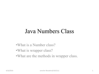 Java Numbers Class
•What is a Number class?
•What is wrapper class?
•What are the methods in wrapper class.
4/10/2019 1Jamsher Bhanbhro(F16CS11)
 