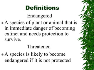 Definitions
Endangered
A species of plant or animal that is
in immediate danger of becoming
extinct and needs protection to
survive.
Threatened
A species is likely to become
endangered if it is not protected
 