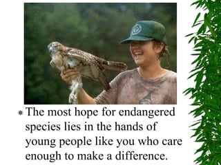 The most hope for endangered
species lies in the hands of
young people like you who care
enough to make a difference.
 