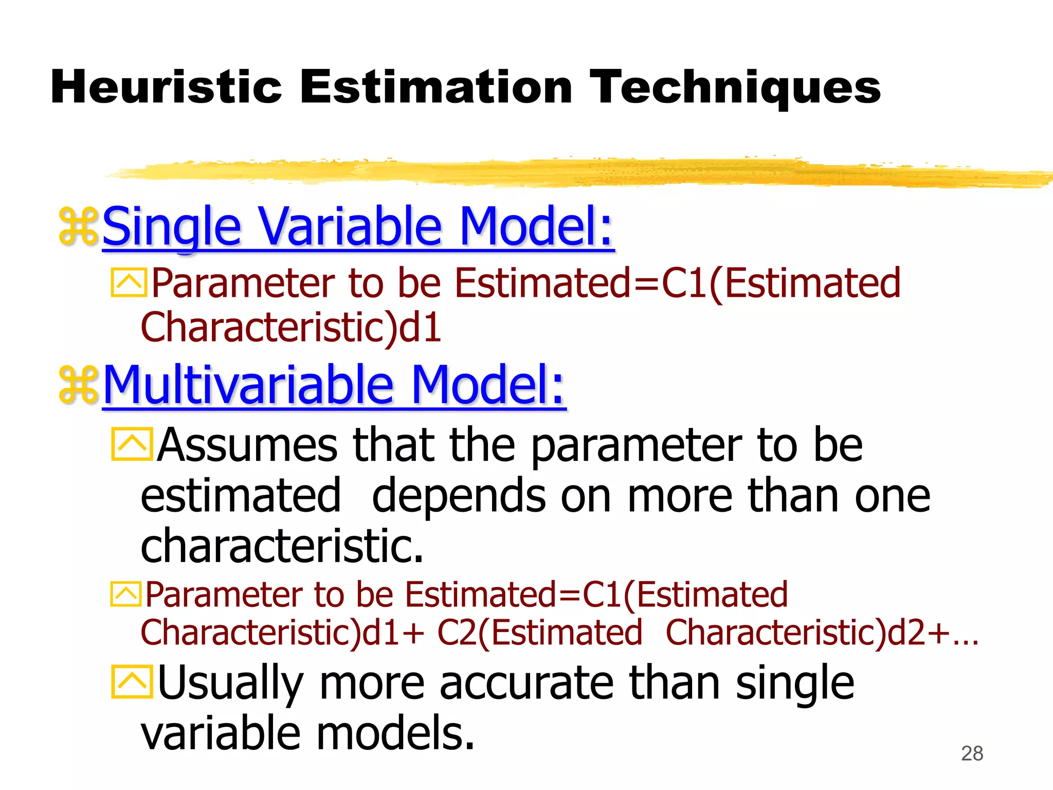 28
Heuristic Estimation Techniques
Single Variable Model:
Parameter to be Estimated=C1(Estimated
Characteristic)d1
Multivariable Model:
Assumes that the parameter to be
estimated depends on more than one
characteristic.
Parameter to be Estimated=C1(Estimated
Characteristic)d1+ C2(Estimated Characteristic)d2+…
Usually more accurate than single
variable models.
 