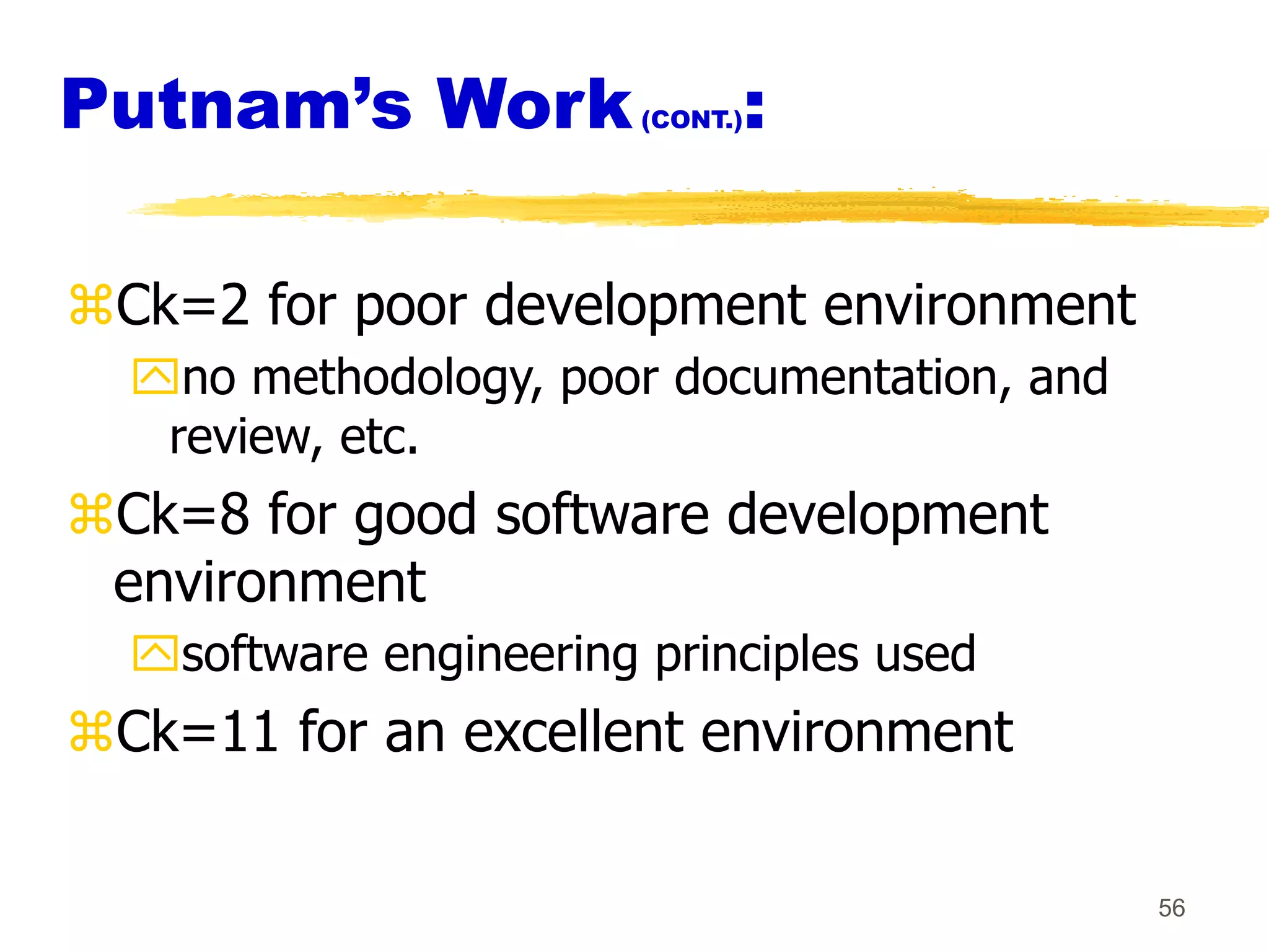 56
Putnam’s Work(CONT.):
Ck=2 for poor development environment
no methodology, poor documentation, and
review, etc.
Ck=8 for good software development
environment
software engineering principles used
Ck=11 for an excellent environment
 