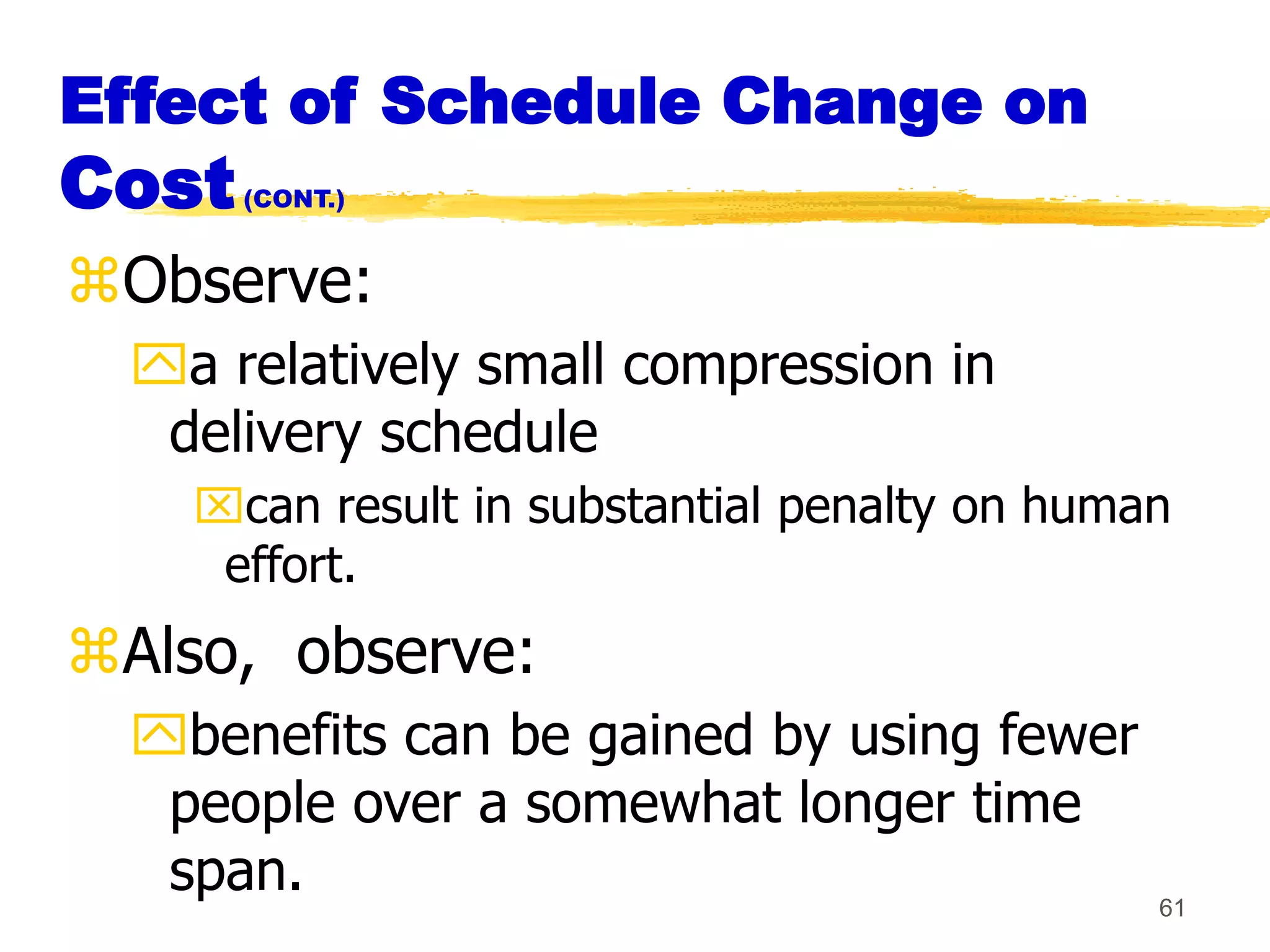 61
Effect of Schedule Change on
Cost(CONT.)
Observe:
a relatively small compression in
delivery schedule
can result in substantial penalty on human
effort.
Also, observe:
benefits can be gained by using fewer
people over a somewhat longer time
span.
 