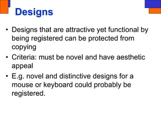 Designs
• Designs that are attractive yet functional by
being registered can be protected from
copying
• Criteria: must be novel and have aesthetic
appeal
• E.g. novel and distinctive designs for a
mouse or keyboard could probably be
registered.
 