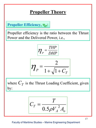 17
Faculty of Maritime Studies – Marine Engineering Department
Propeller Theory
Propeller efficiency is the ratio between the Thrust
Power and the Delivered Power, i.e.,
Propeller Efficiency, hP:
DHP
THP
P
h
T
P C

11
2
h
where CT is the Thrust Loading Coefficient, given
by:
oA
T
AV
T
C 2
5.0 

 