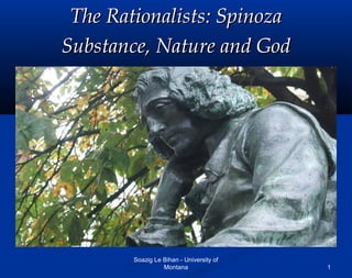 1
The Rationalists: SpinozaThe Rationalists: Spinoza
Substance, Nature and GodSubstance, Nature and God
Soazig Le Bihan - University of
Montana
 