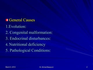 General Causes

1.Evolution:
2. Congenital malformation:
3. Endocrinal disturbances:
4. Nutritional deficiency
5. Pathological Conditions:

March 5, 2012

Dr. Ahmed Basyouni

2

 