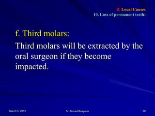 B. Local Causes
10. Loss of permanent teeth:

f. Third molars:
Third molars will be extracted by the
oral surgeon if they become
impacted.

March 5, 2012

Dr. Ahmed Basyouni

26

 