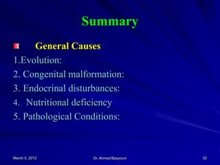 Summary
General Causes
1.Evolution:
2. Congenital malformation:
3. Endocrinal disturbances:
4. Nutritional deficiency
5. Pathological Conditions:

March 5, 2012

Dr. Ahmed Basyouni

32

 