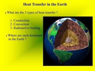 Heat Transfer in the Earth
 What are the 3 types of heat transfer ?
1. Conduction
2. Convection
3. Radioactive heating
 Where are each dominant
in the Earth ?
 