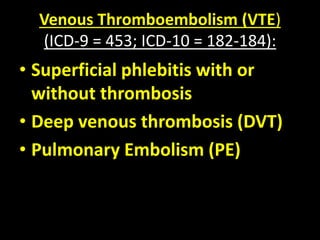 Venous Thromboembolism (VTE)
(ICD-9 = 453; ICD-10 = 182-184):
• Superficial phlebitis with or
without thrombosis
• Deep venous thrombosis (DVT)
• Pulmonary Embolism (PE)
 