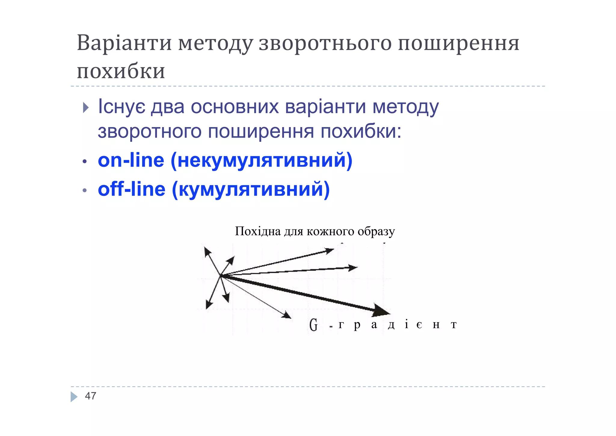 Варіанти методу зворотнього поширення
похибки
 Існує два основних варіанти методу
зворотного поширення похибки:
• on-line (некумулятивний)
• off-line (кумулятивний)
47
Похідна для кожного образу
г р а д і є н т
 