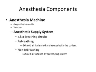 Anesthesia Components
• Anesthesia Machine
– Oxygen Flush Assembly
– Vaporizer
– Anesthetic Supply System
• a.k.a Breathing circuits
• Rebreathing
– Exhaled air is cleaned and reused with the patient
• Non-rebreathing
– Exhaled air is taken by scavenging system
 