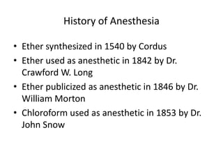 History of Anesthesia
• Ether synthesized in 1540 by Cordus
• Ether used as anesthetic in 1842 by Dr.
Crawford W. Long
• Ether publicized as anesthetic in 1846 by Dr.
William Morton
• Chloroform used as anesthetic in 1853 by Dr.
John Snow
 