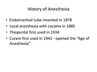 History of Anesthesia
• Endotracheal tube invented in 1878
• Local anesthesia with cocaine in 1885
• Thiopental first used in 1934
• Curare first used in 1942 - opened the “Age of
Anesthesia”
 