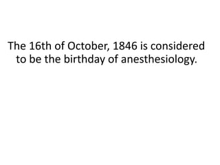The 16th of October, 1846 is considered
to be the birthday of anesthesiology.
 