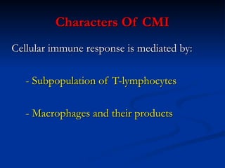 Characters Of CMI
Characters Of CMI
Cellular immune response is mediated by:
Cellular immune response is mediated by:
- Subpopulation of T-lymphocytes
- Subpopulation of T-lymphocytes
- Macrophages and their products
- Macrophages and their products
 