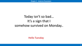 Chapter 2 - Antenna Parameters
1
Today isn’t so bad…
It’s a sign that I
somehow survived on Monday..
Hello Tuesday
 