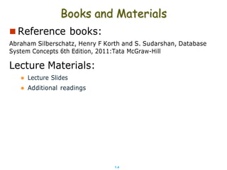 1.4
Books and Materials
 Reference books:
Abraham Silberschatz, Henry F Korth and S. Sudarshan, Database
System Concepts 6th Edition, 2011:Tata McGraw-Hill
Lecture Materials:
 Lecture Slides
 Additional readings
 