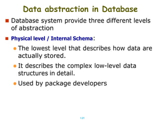 1.21
Data abstraction in Database
 Database system provide three different levels
of abstraction
 Physical level / Internal Schema:
 The lowest level that describes how data are
actually stored.
 It describes the complex low-level data
structures in detail.
 Used by package developers
 
